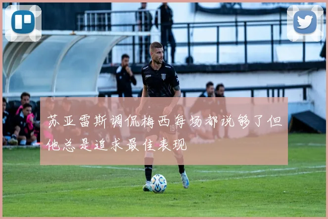 苏亚雷斯调侃梅西每场都说够了但他总是追求最佳表现