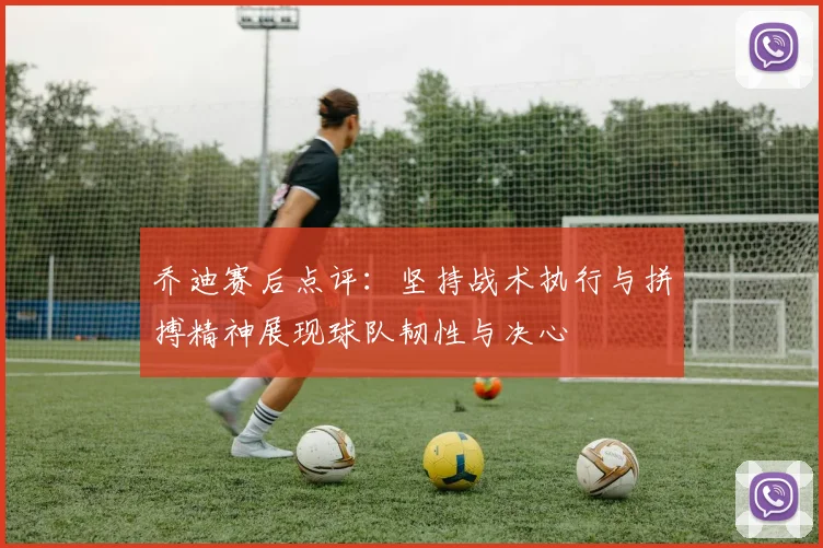 乔迪赛后点评：坚持战术执行与拼搏精神展现球队韧性与决心