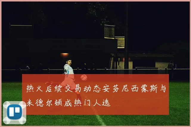 热火后续交易动态安芬尼西蒙斯与米德尔顿成热门人选