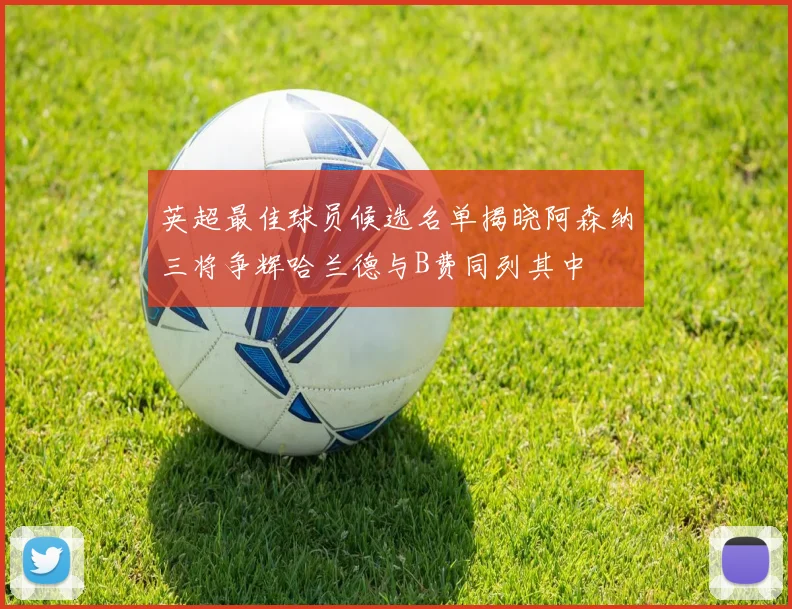 英超最佳球员候选名单揭晓阿森纳三将争辉哈兰德与B费同列其中