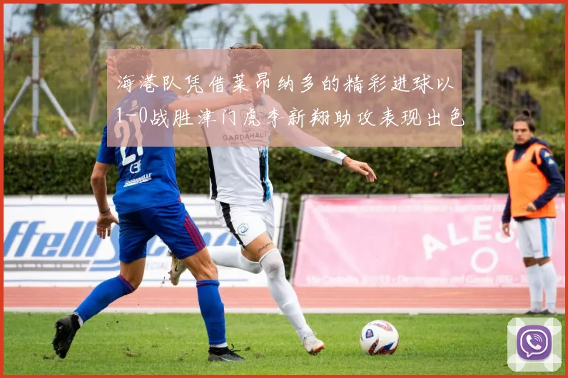 海港队凭借莱昂纳多的精彩进球以1-0战胜津门虎李新翔助攻表现出色