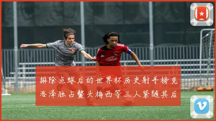 排除点球后的世界杯历史射手榜克洛泽独占鳌头梅西等三人紧随其后