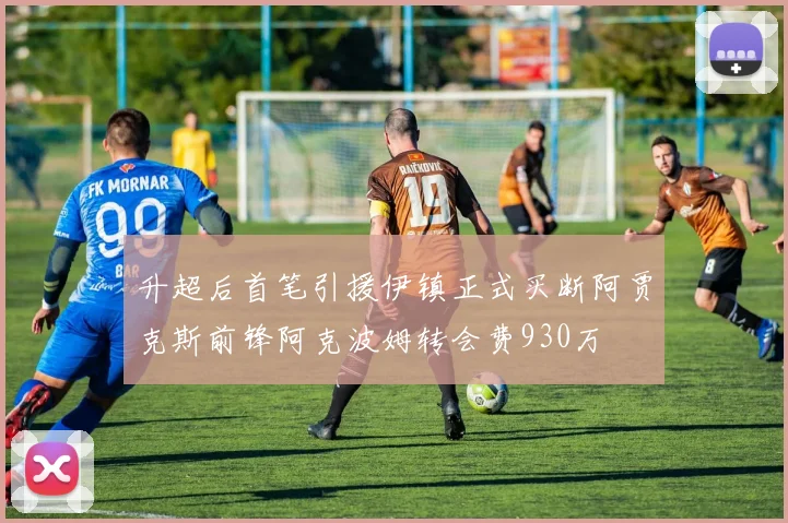 升超后首笔引援伊镇正式买断阿贾克斯前锋阿克波姆转会费930万