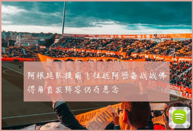 阿根廷队提前飞往迈阿密备战战佛得角首发阵容仍存悬念