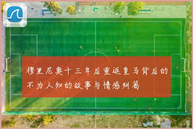 穆里尼奥十三年后重返皇马背后的不为人知的故事与情感纠葛