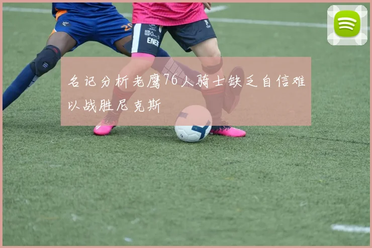 名记分析老鹰76人骑士缺乏自信难以战胜尼克斯