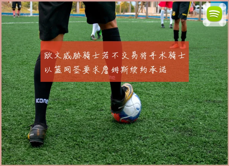 欧文威胁骑士若不交易将手术骑士以篮网签要求詹姆斯续约承诺