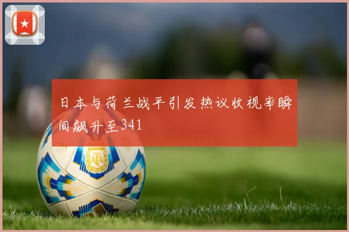 日本与荷兰战平引发热议收视率瞬间飙升至341
