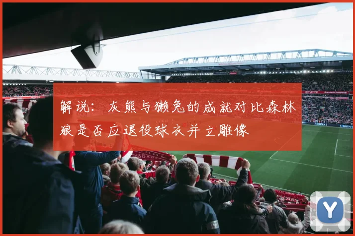 解说：灰熊与獭兔的成就对比森林狼是否应退役球衣并立雕像