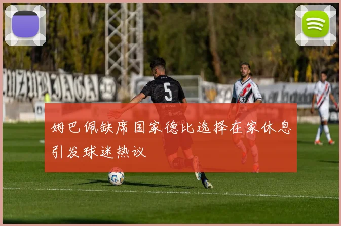 姆巴佩缺席国家德比选择在家休息引发球迷热议