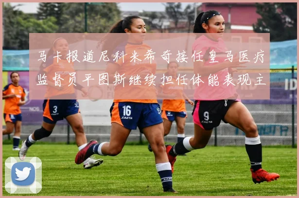 马卡报道尼科米希奇接任皇马医疗监督员平图斯继续担任体能表现主管