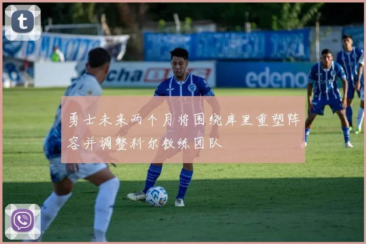 勇士未来两个月将围绕库里重塑阵容并调整科尔教练团队