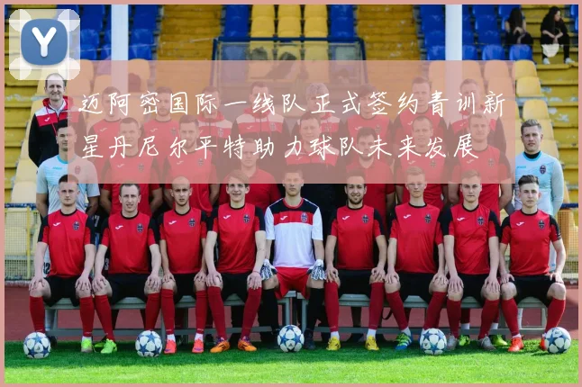 迈阿密国际一线队正式签约青训新星丹尼尔平特助力球队未来发展
