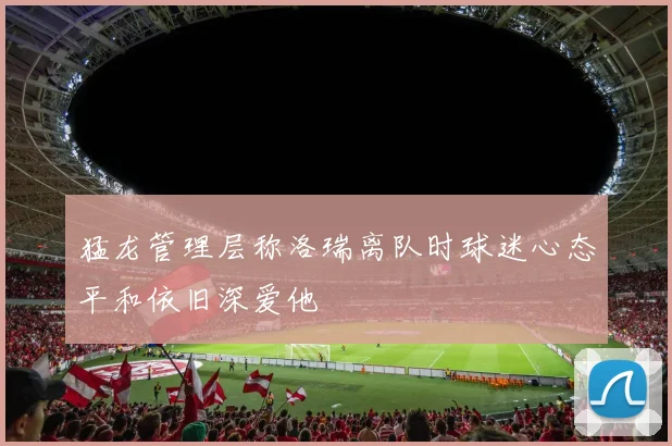 猛龙管理层称洛瑞离队时球迷心态平和依旧深爱他