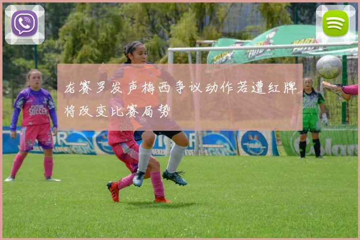 龙赛罗发声梅西争议动作若遭红牌将改变比赛局势