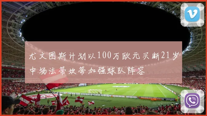 尤文图斯计划以100万欧元买断21岁中场法蒂坎蒂加强球队阵容