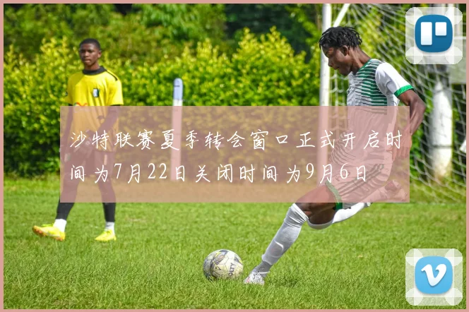 沙特联赛夏季转会窗口正式开启时间为7月22日关闭时间为9月6日