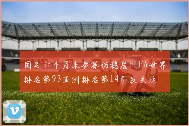 国足六个月未参赛仍稳居FIFA世界排名第93亚洲排名第14引发关注