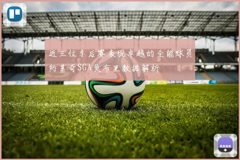 近三位季后赛表现卓越的全能球员约基奇SGA莫布里数据解析