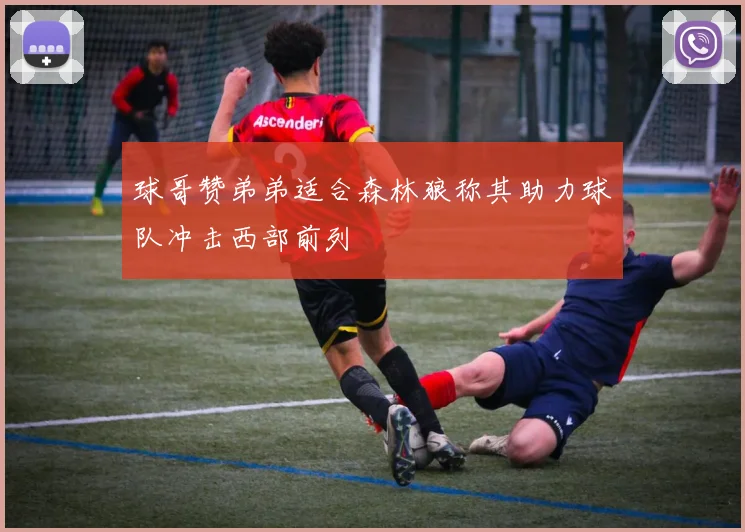 球哥赞弟弟适合森林狼称其助力球队冲击西部前列
