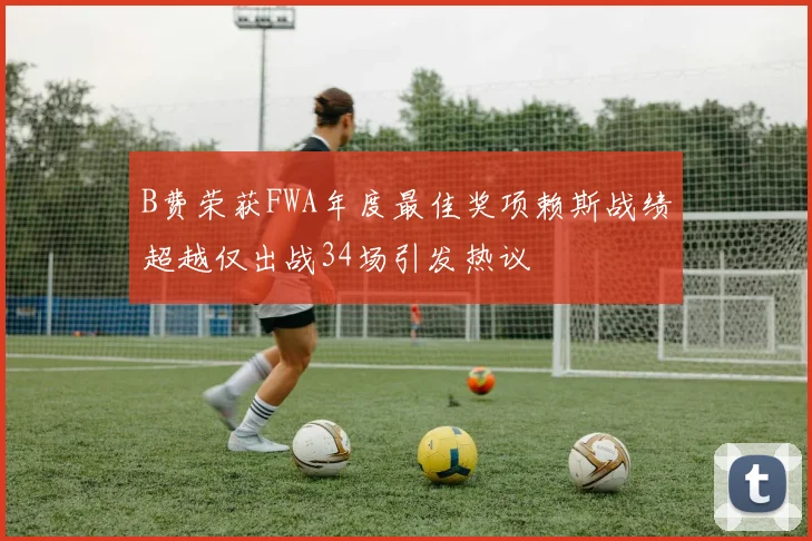 B费荣获FWA年度最佳奖项赖斯战绩超越仅出战34场引发热议