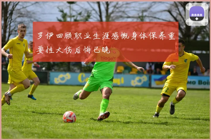 罗伊回顾职业生涯感慨身体保养重要性大伤后悔已晚
