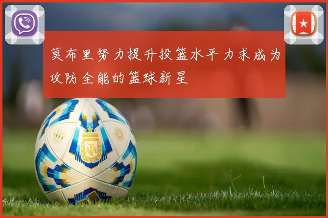 莫布里努力提升投篮水平力求成为攻防全能的篮球新星