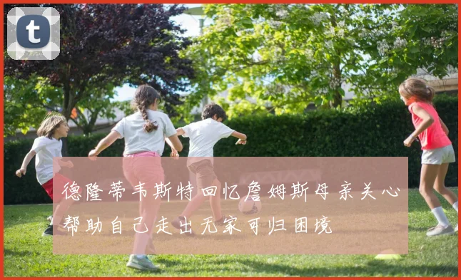 德隆蒂韦斯特回忆詹姆斯母亲关心帮助自己走出无家可归困境