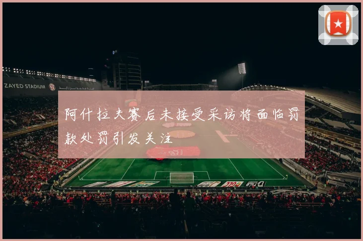 阿什拉夫赛后未接受采访将面临罚款处罚引发关注