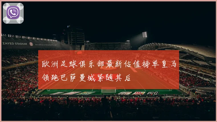欧洲足球俱乐部最新估值榜单皇马领跑巴萨曼城紧随其后