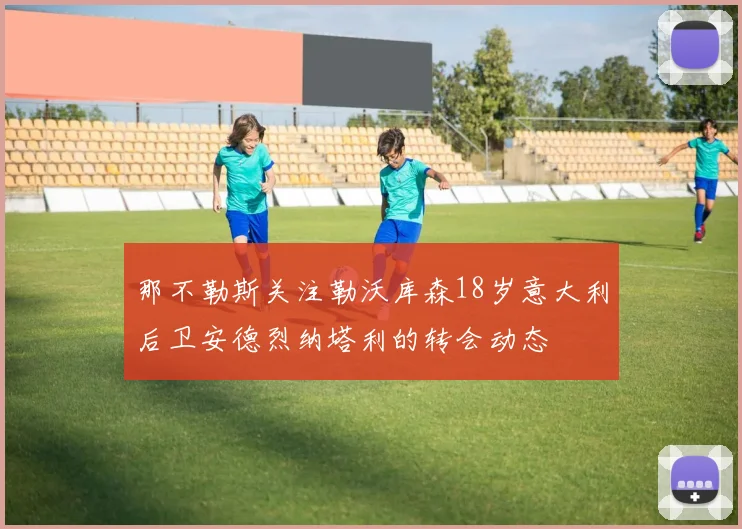 那不勒斯关注勒沃库森18岁意大利后卫安德烈纳塔利的转会动态