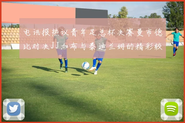 电讯报热议青年足总杯决赛曼市德比对决JJ加布与泰迪兰姆的精彩较量